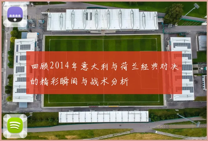 回顾2014年意大利与荷兰经典对决的精彩瞬间与战术分析