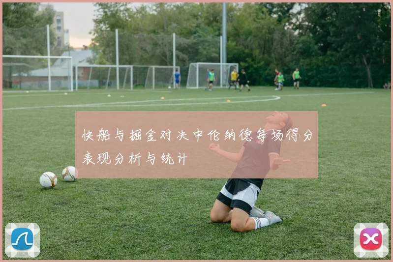 快船与掘金对决中伦纳德每场得分表现分析与统计