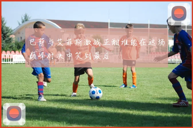 巴萨与艾菲斯激战正酣谁能在这场巅峰对决中笑到最后