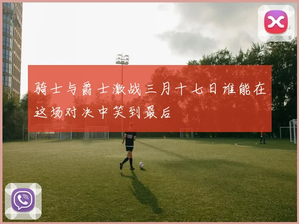 骑士与爵士激战三月十七日谁能在这场对决中笑到最后