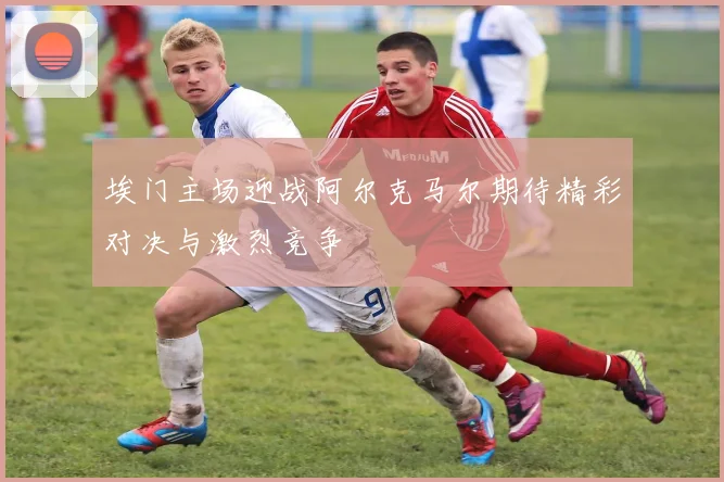 埃门主场迎战阿尔克马尔期待精彩对决与激烈竞争