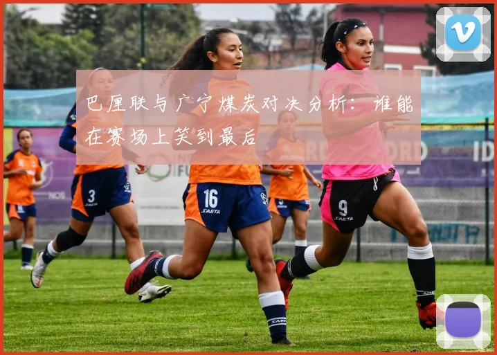 巴厘联与广宁煤炭对决分析：谁能在赛场上笑到最后