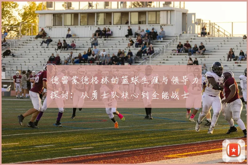 德雷蒙德格林的篮球生涯与领导力探讨：从勇士队核心到全能战士