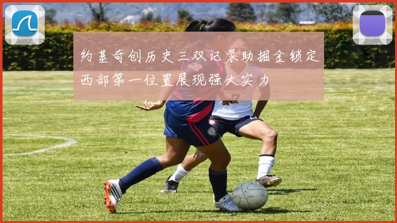 约基奇创历史三双记录助掘金锁定西部第一位置展现强大实力