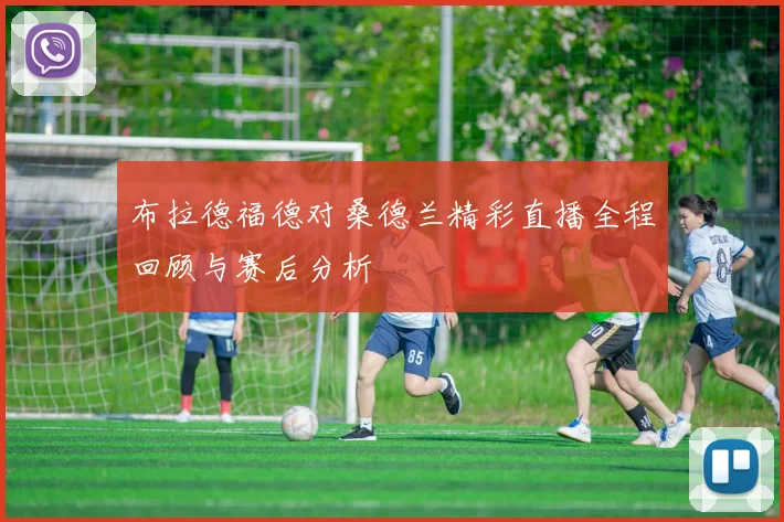 布拉德福德对桑德兰精彩直播全程回顾与赛后分析