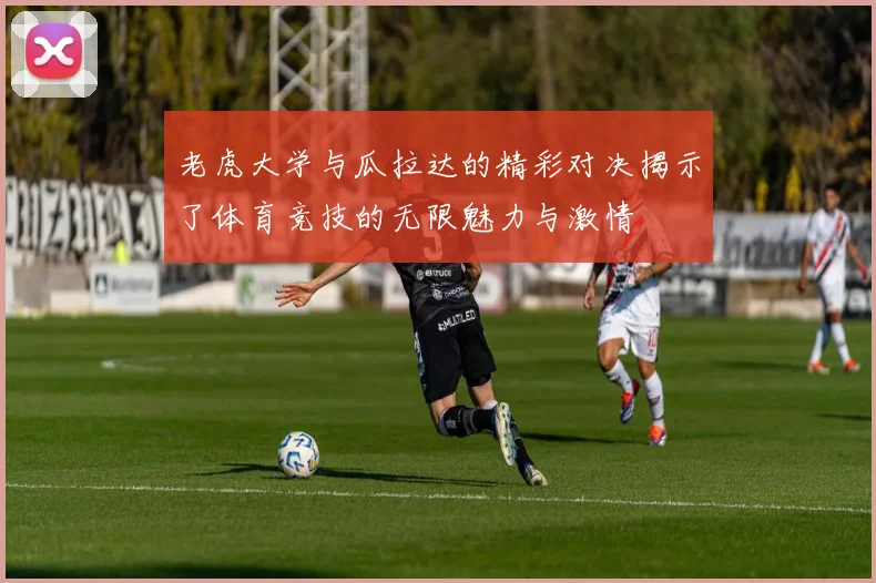 老虎大学与瓜拉达的精彩对决揭示了体育竞技的无限魅力与激情