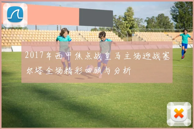 2017年西甲焦点战皇马主场迎战塞尔塔全场精彩回顾与分析