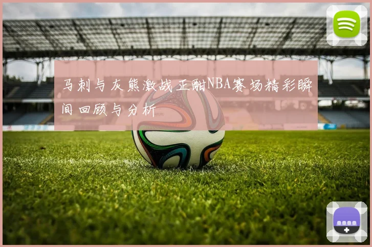 马刺与灰熊激战正酣NBA赛场精彩瞬间回顾与分析