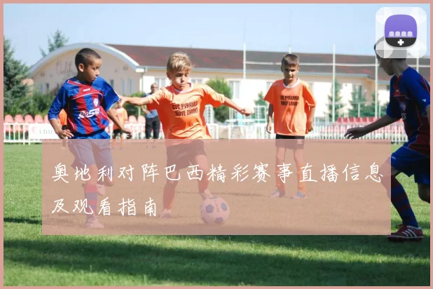 奥地利对阵巴西精彩赛事直播信息及观看指南