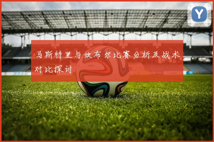 马斯特里与坎布尔比赛分析及战术对比探讨
