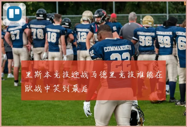 里斯本竞技迎战马德里竞技谁能在欧战中笑到最后