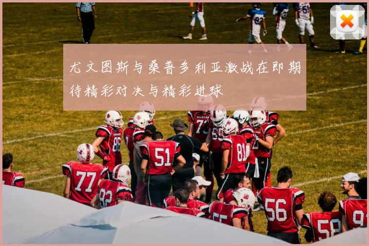 尤文图斯与桑普多利亚激战在即期待精彩对决与精彩进球