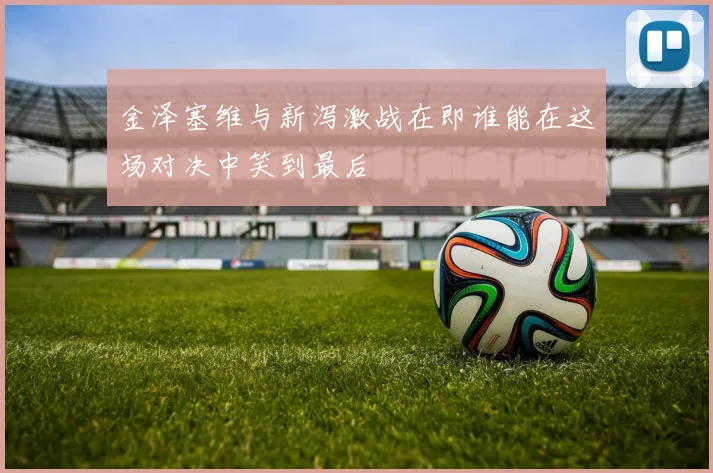 金泽塞维与新泻激战在即谁能在这场对决中笑到最后