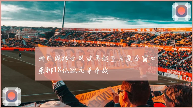 姆巴佩转会风波再起皇马夏季窗口豪掷18亿欧元争夺战
