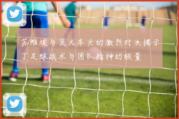 苏维埃与莫火车头的激烈对决揭示了足球战术与团队精神的较量