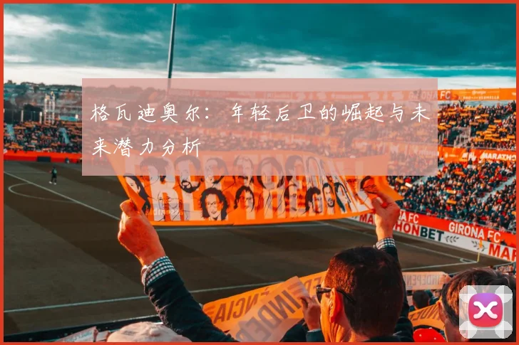 格瓦迪奥尔：年轻后卫的崛起与未来潜力分析