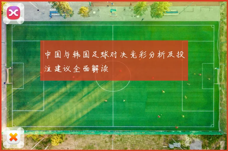 中国与韩国足球对决竞彩分析及投注建议全面解读