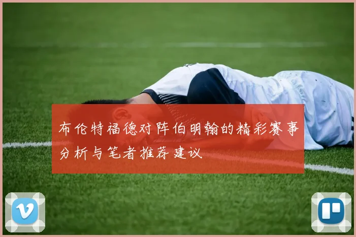 布伦特福德对阵伯明翰的精彩赛事分析与笔者推荐建议