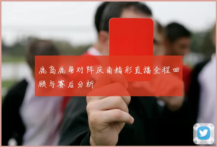 鹿岛鹿角对阵庆南精彩直播全程回顾与赛后分析