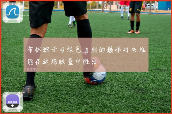 布林狮子与绿色吉利的巅峰对决谁能在这场较量中胜出