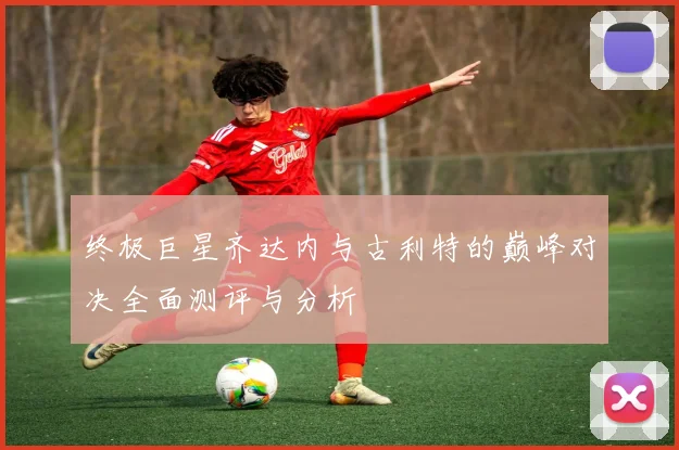 终极巨星齐达内与古利特的巅峰对决全面测评与分析