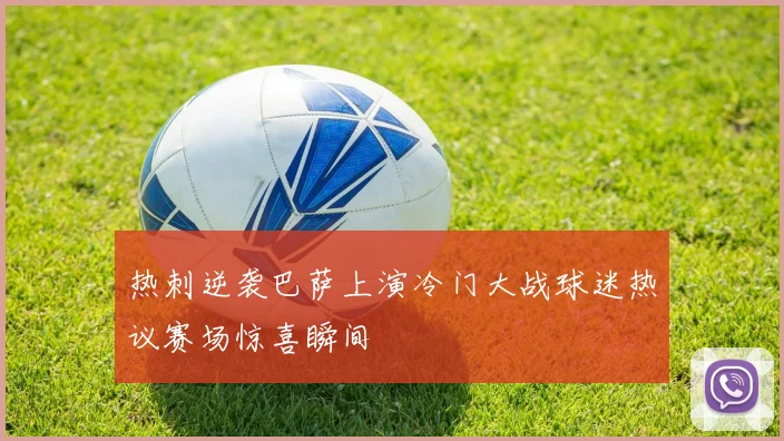 热刺逆袭巴萨上演冷门大战球迷热议赛场惊喜瞬间