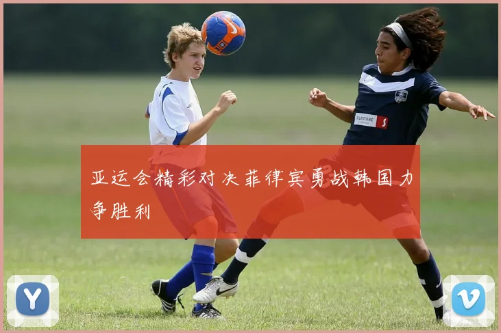 亚运会精彩对决菲律宾勇战韩国力争胜利