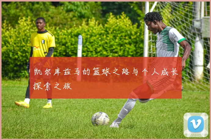 凯尔库兹马的篮球之路与个人成长探索之旅