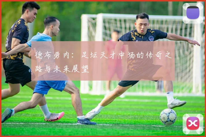 德布劳内：足坛天才中场的传奇之路与未来展望