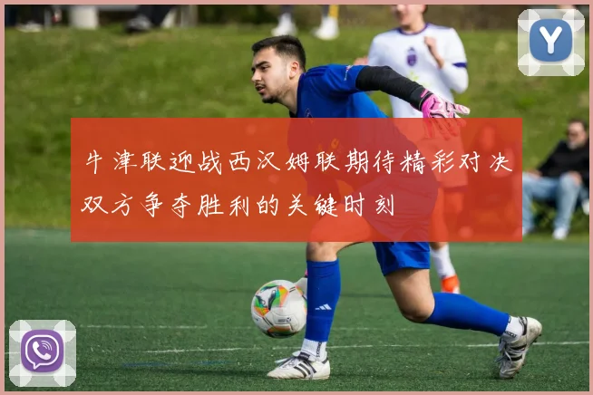 牛津联迎战西汉姆联期待精彩对决双方争夺胜利的关键时刻