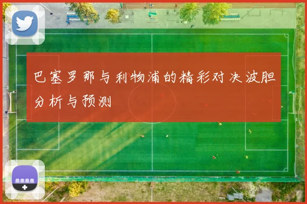 巴塞罗那与利物浦的精彩对决波胆分析与预测