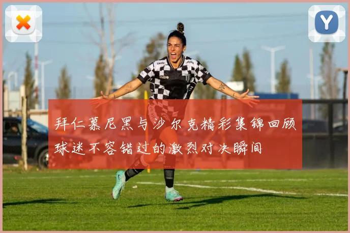 拜仁慕尼黑与沙尔克精彩集锦回顾球迷不容错过的激烈对决瞬间