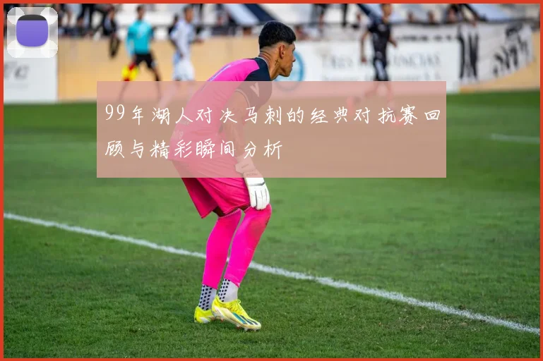 99年湖人对决马刺的经典对抗赛回顾与精彩瞬间分析