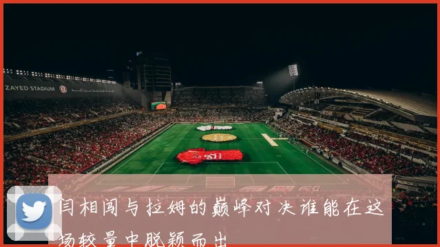 闫相闯与拉姆的巅峰对决谁能在这场较量中脱颖而出